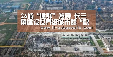 26城“建群”发展 长三角建设世界级城市群“欧博”